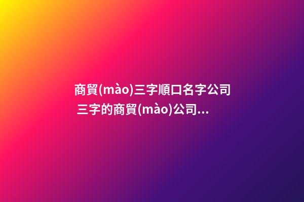 商貿(mào)三字順口名字公司 三字的商貿(mào)公司名字參考-第1張-公司起名-玄機(jī)派